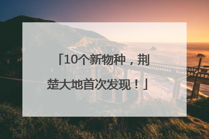 10个新物种，荆楚大地首次发现！