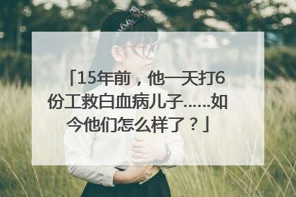 15年前，他一天打6份工救白血病儿子……如今他们怎么样了？