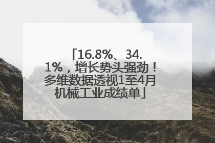 16.8%、34.1%，增长势头强劲！多维数据透视1至4月机械工业成绩单