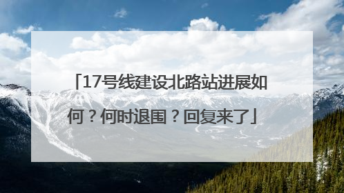 17号线建设北路站进展如何？何时退围？回复来了