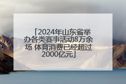 2024年山东省举办各类赛事活动8万余场 体育消费已经超过2000亿元