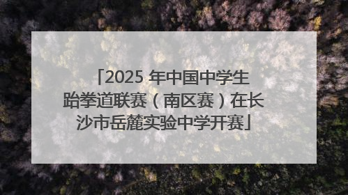 2025 年中国中学生跆拳道联赛（南区赛）在长沙市岳麓实验中学开赛