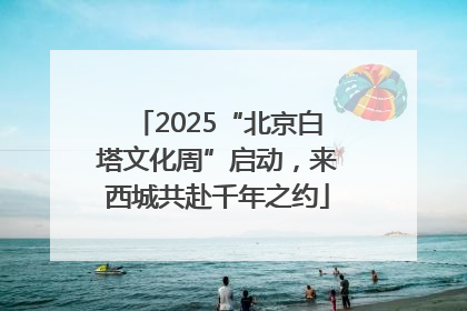 2025“北京白塔文化周”启动，来西城共赴千年之约