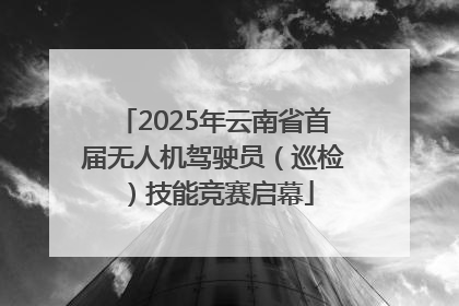 2025年云南省首届无人机驾驶员（巡检）技能竞赛启幕
