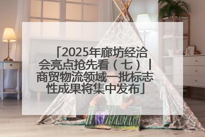 2025年廊坊经洽会亮点抢先看（七）丨商贸物流领域一批标志性成果将集中发布