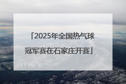 2025年全国热气球冠军赛在石家庄开赛