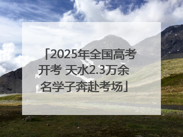 2025年全国高考开考 天水2.3万余名学子奔赴考场
