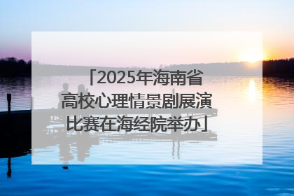 2025年海南省高校心理情景剧展演比赛在海经院举办