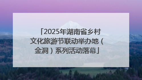 2025年湖南省乡村文化旅游节联动举办地（金洞）系列活动落幕