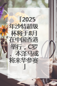 2025年沙特超级杯将于8月在中国香港举行，C罗、本泽马或将来华参赛