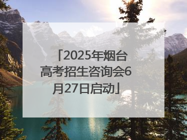 2025年烟台高考招生咨询会6月27日启动