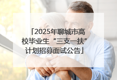 2025年聊城市高校毕业生“三支一扶”计划招募面试公告