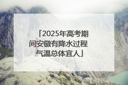 2025年高考期间安徽有降水过程 气温总体宜人