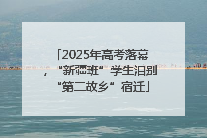 2025年高考落幕，“新疆班”学生泪别“第二故乡”宿迁