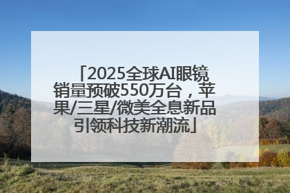 2025全球AI眼镜销量预破550万台，苹果/三星/微美全息新品引领科技新潮流
