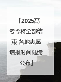 2025高考今将全部结束 各地志愿填报时间陆续公布