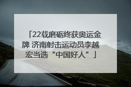 22载磨砺终获奥运金牌 济南射击运动员李越宏当选“中国好人”