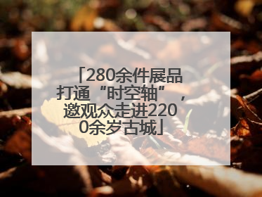 280余件展品打通“时空轴”，邀观众走进2200余岁古城