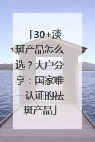 30+淡斑产品怎么选？大户分享：国家唯一认证的祛斑产品