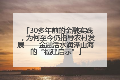30多年前的金融实践，为何至今仍指导农村发展——金融活水润泽山海的“福建启示”