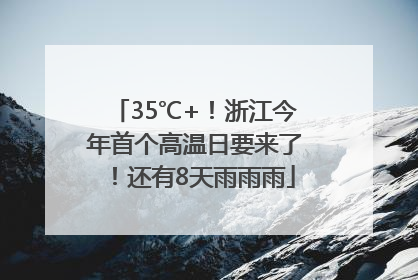 35℃+！浙江今年首个高温日要来了！还有8天雨雨雨