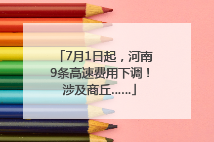 7月1日起，河南9条高速费用下调！涉及商丘……