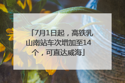 7月1日起，高铁乳山南站车次增加至14个，可直达威海