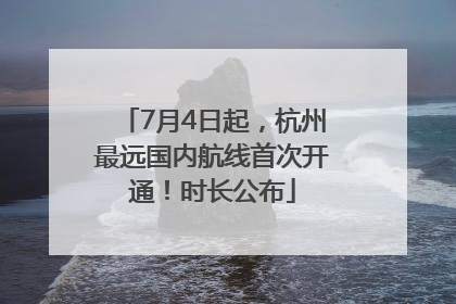 7月4日起，杭州最远国内航线首次开通！时长公布