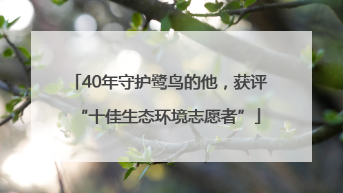 40年守护鹭鸟的他，获评“十佳生态环境志愿者”