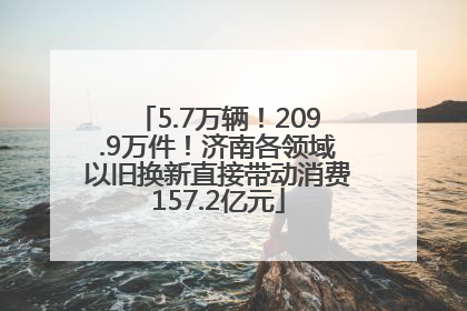 5.7万辆！209.9万件！济南各领域以旧换新直接带动消费157.2亿元