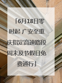 6月18日零时起 广安至重庆指定高速路段周末及节假日免费通行