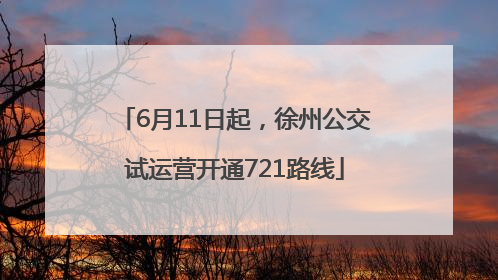 6月11日起，徐州公交试运营开通721路线