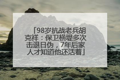98岁抗战老兵胡克祥：保卫横堤多次击退日伪，7年后家人才知道他还活着