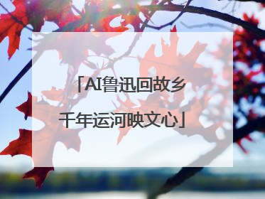 AI鲁迅回故乡千年运河映文心