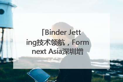 Binder Jetting技术领航，Formnext Asia深圳增材展解锁产业新动能