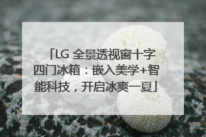 LG 全景透视窗十字四门冰箱：嵌入美学+智能科技，开启冰爽一夏