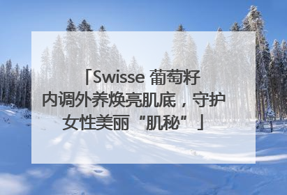 Swisse 葡萄籽内调外养焕亮肌底，守护女性美丽“肌秘”