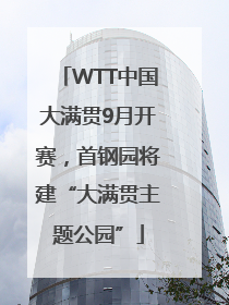 WTT中国大满贯9月开赛，首钢园将建“大满贯主题公园”