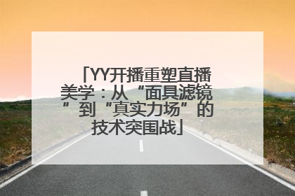 YY开播重塑直播美学：从“面具滤镜”到“真实力场”的技术突围战