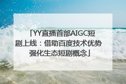 YY直播首部AIGC短剧上线：借助百度技术优势 强化生态短剧概念