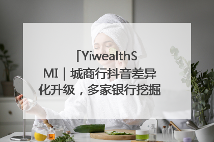 YiwealthSMI｜城商行抖音差异化升级，多家银行挖掘自身特色出圈！
