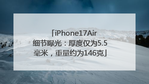iPhone17Air细节曝光：厚度仅为5.5毫米，重量约为146克